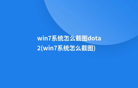 win7系统怎么截图dota2(win7系统怎么截图?)