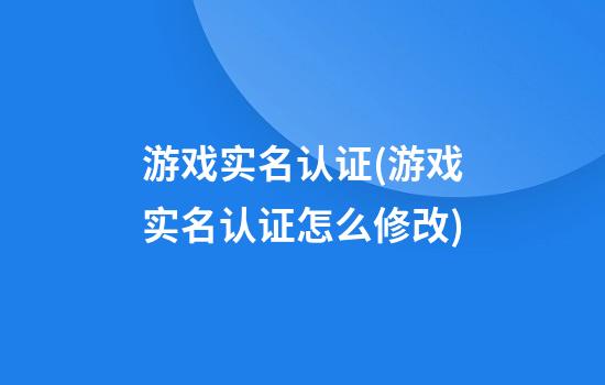 游戏实名认证(游戏实名认证怎么修改)