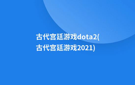 古代宫廷游戏dota2(古代宫廷游戏2021)