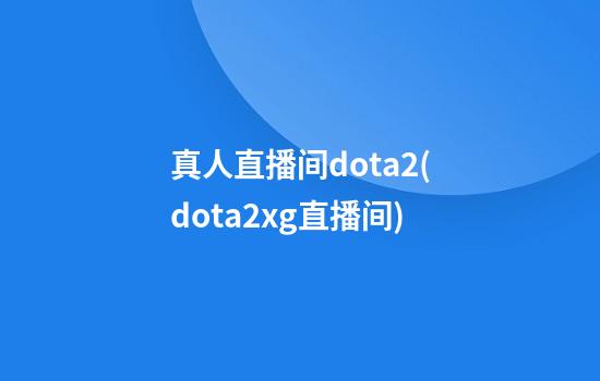 真人直播间dota2(dota2xg直播间)