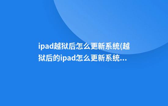 ipad越狱后怎么更新系统(越狱后的ipad怎么更新系统)