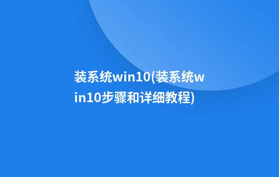 装系统win10(装系统win10步骤和详细教程)