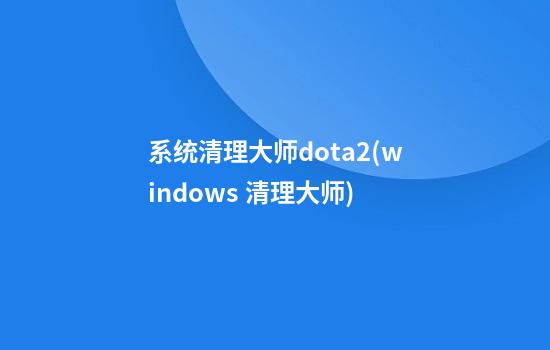 系统清理大师dota2(windows 清理大师)