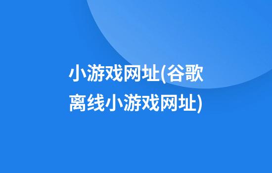 小游戏网址(谷歌离线小游戏网址)