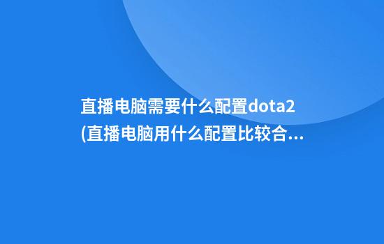 直播电脑需要什么配置dota2(直播电脑用什么配置比较合适)