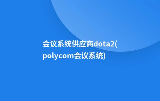 会议系统供应商dota2(polycom会议系统)