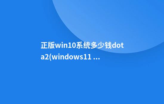 正版win10系统多少钱dota2(windows11 dota2)