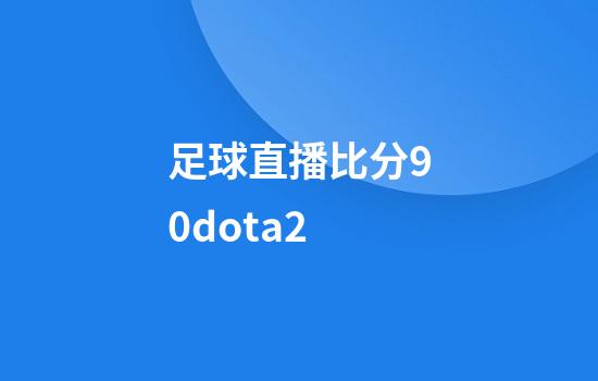 足球直播比分90dota2