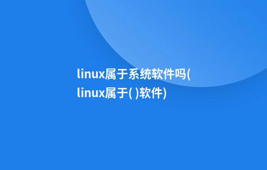 linux属于系统软件吗(linux属于( )软件)