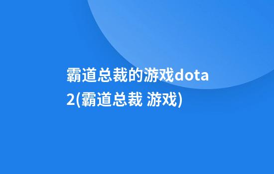 霸道总裁的游戏dota2(霸道总裁 游戏)