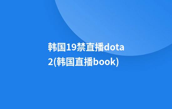 韩国19禁直播dota2(韩国直播book)