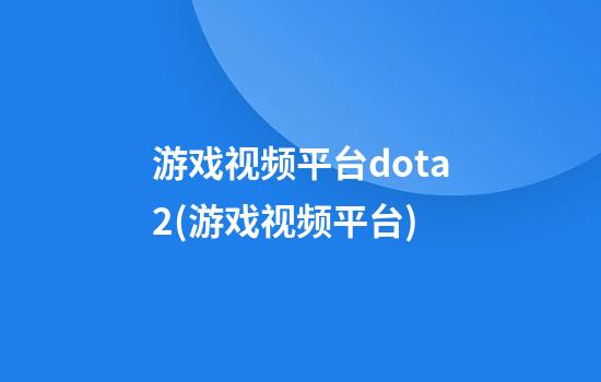 游戏视频平台dota2(游戏视频平台)