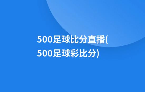 500足球比分直播(500足球彩比分)