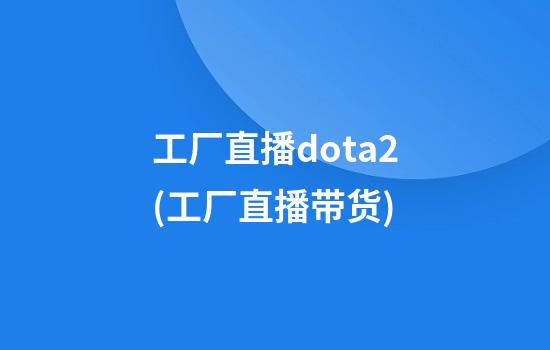 工厂直播dota2(工厂直播带货)