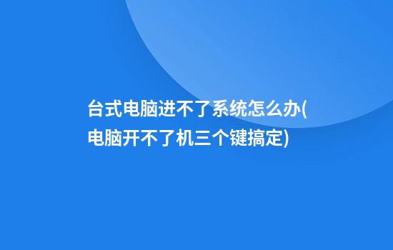 台式电脑进不了系统怎么办(电脑开不了机三个键搞定)