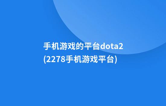 手机游戏的平台dota2(2278手机游戏平台)