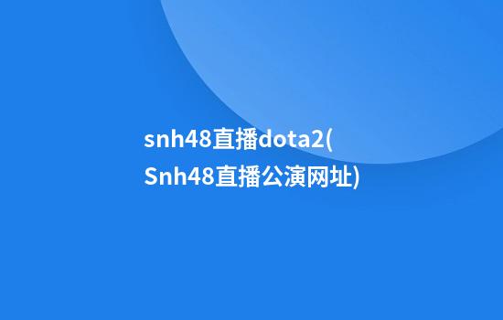 snh48直播dota2(Snh48直播公演网址)