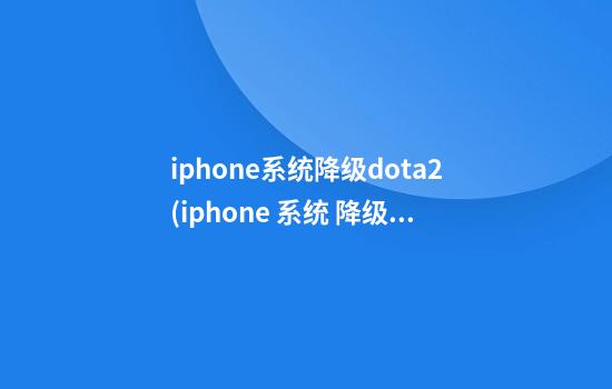 iphone系统降级dota2(iphone 系统 降级)