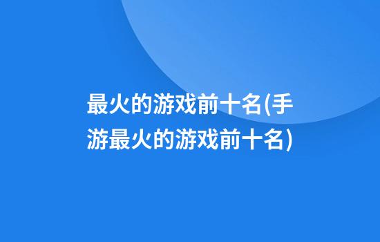 最火的游戏前十名(手游最火的游戏前十名)