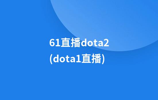 61直播dota2(dota1直播)