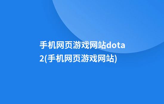 手机网页游戏网站dota2(手机网页游戏网站)