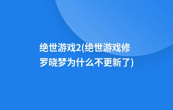 绝世游戏2(绝世游戏修罗晓梦为什么不更新了)