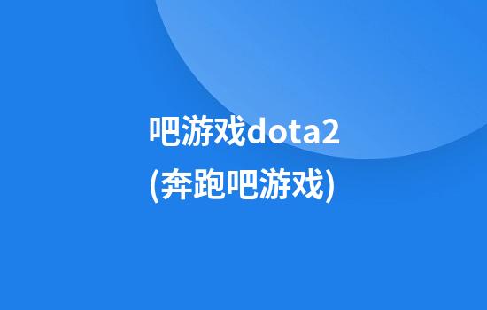 吧游戏dota2(奔跑吧游戏)