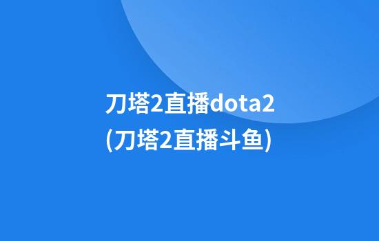 刀塔2直播dota2(刀塔2直播斗鱼)