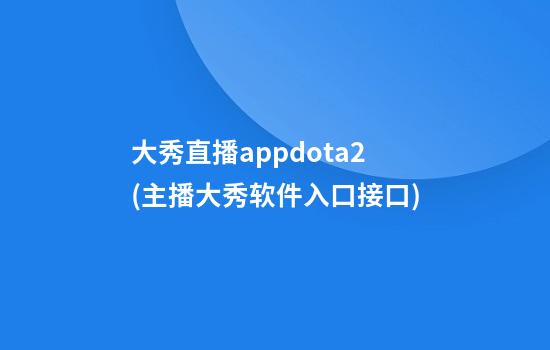 大秀直播appdota2(主播大秀软件入口接口)