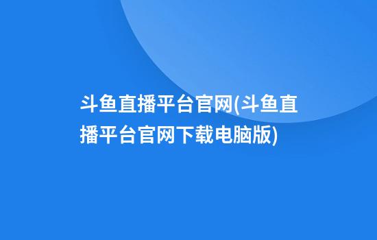 斗鱼直播平台官网(斗鱼直播平台官网下载电脑版)