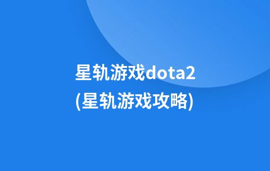 星轨游戏dota2(星轨游戏攻略)