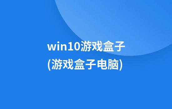 win10游戏盒子(游戏盒子电脑)