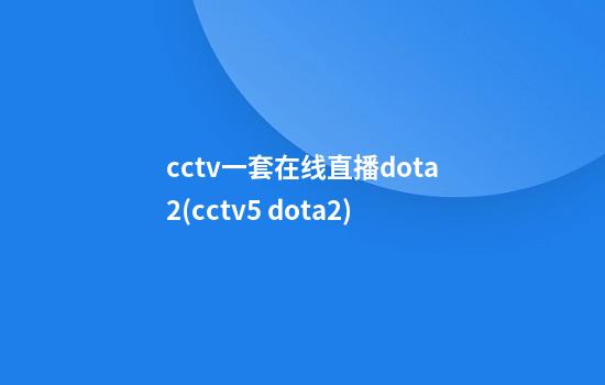 cctv一套在线直播dota2(cctv5 dota2)