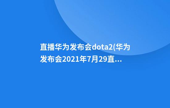 直播华为发布会dota2(华为发布会2021年7月29直播)