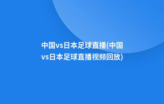 中国vs日本足球直播(中国vs日本足球直播视频回放)