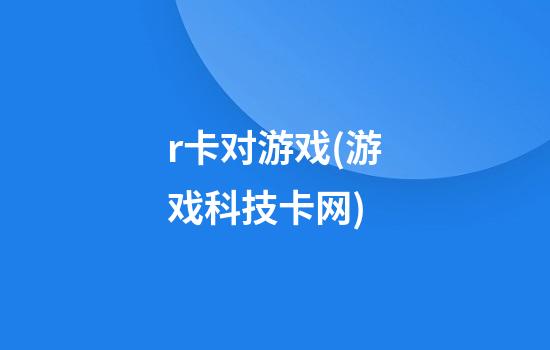 r卡对游戏(游戏科技卡网)