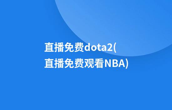 直播免费dota2(直播免费观看NBA)