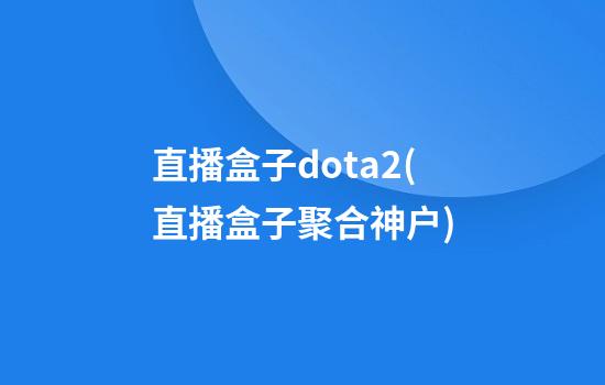 直播盒子dota2(直播盒子聚合神户)