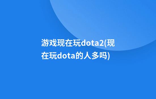 游戏现在玩dota2(现在玩dota的人多吗)