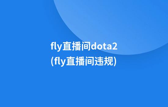 fly直播间dota2(fly直播间违规)