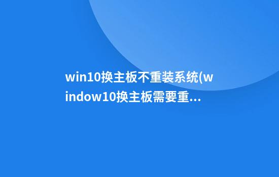 win10换主板不重装系统(window10换主板需要重装系统吗)