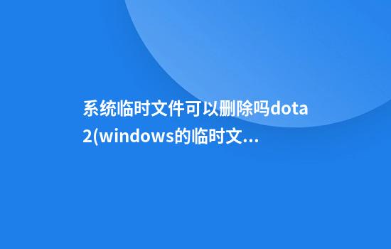 系统临时文件可以删除吗dota2(windows的临时文件可以删除吗)