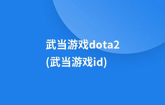 武当游戏dota2(武当游戏id)