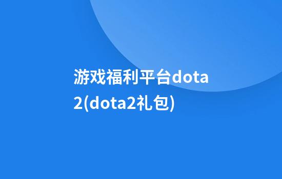 游戏福利平台dota2(dota2礼包)