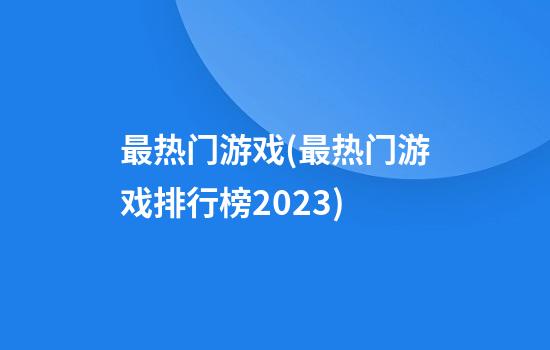 最热门游戏(最热门游戏排行榜2023)