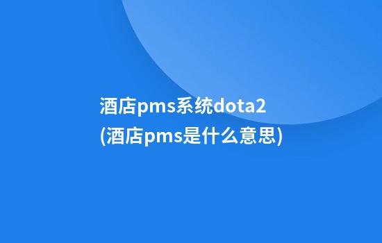 酒店pms系统dota2(酒店pms是什么意思)