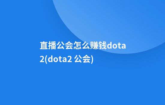 直播公会怎么赚钱dota2(dota2 公会)