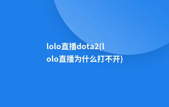 lolo直播dota2(lolo直播为什么打不开)