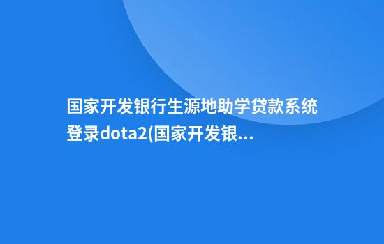 国家开发银行生源地助学贷款系统登录dota2(国家开发银行生源地助学贷款系统登录密码)