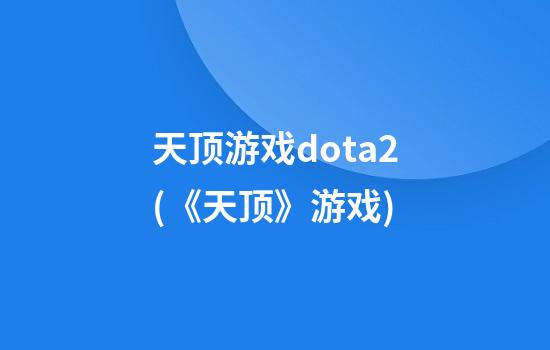 天顶游戏dota2(《天顶》游戏)